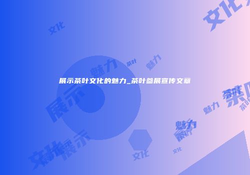 展示茶叶文化的魅力_茶叶参展宣传文章