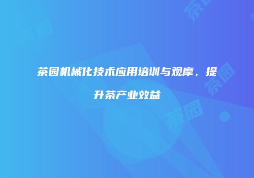 茶园机械化技术应用培训与观摩，提升茶产业效益