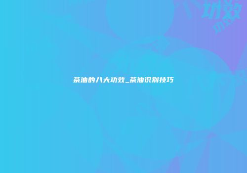 茶油的八大功效_茶油识别技巧