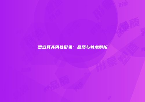 塑造真实男性形象：品质与特点解析