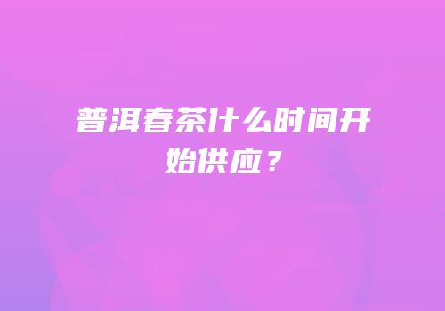 普洱春茶什么时间开始供应？