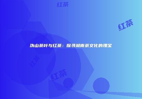 沩山茶叶与红茶：探寻湖南茶文化的瑰宝