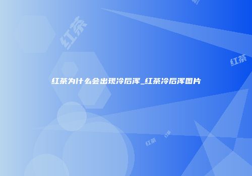 红茶为什么会出现冷后浑_红茶冷后浑图片