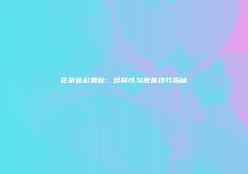 花茶色彩奥秘：多样性与泡茶技巧揭秘
