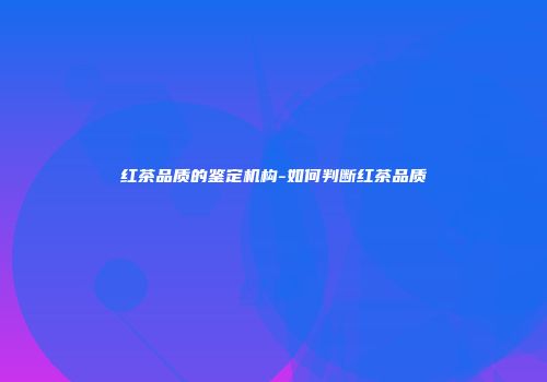 红茶品质的鉴定机构-如何判断红茶品质