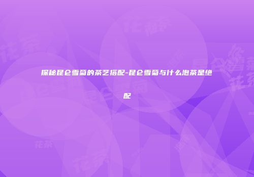 探秘昆仑雪菊的茶艺搭配-昆仑雪菊与什么泡茶是绝配