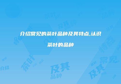 介绍常见的茶叶品种及其特点,认识茶叶的品种