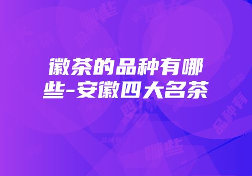 徽茶的品种有哪些-安徽四大名茶