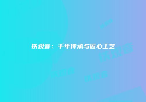 铁观音：千年传承与匠心工艺