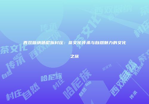 西双版纳哈尼族村庄：茶文化传承与自然魅力的文化之旅