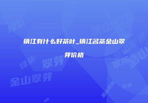 镇江有什么好茶叶_镇江名茶金山翠芽价格