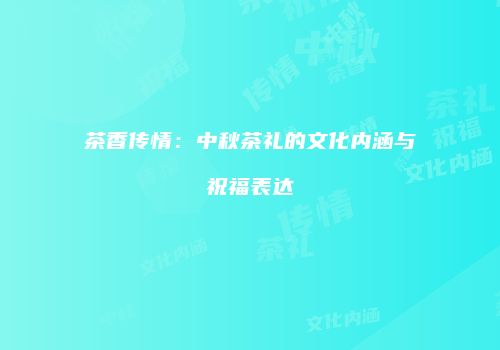 茶香传情：中秋茶礼的文化内涵与祝福表达