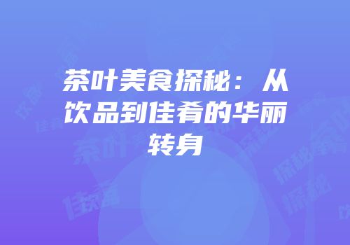 茶叶美食探秘：从饮品到佳肴的华丽转身