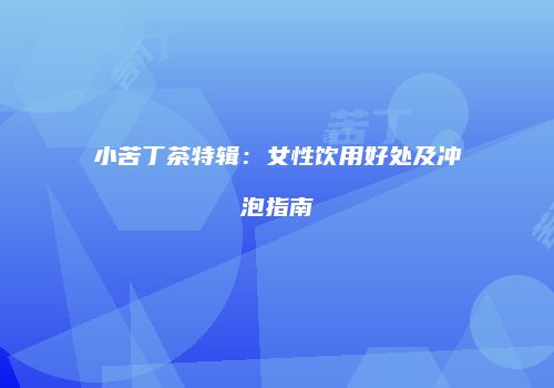 小苦丁茶特辑：女性饮用好处及冲泡指南