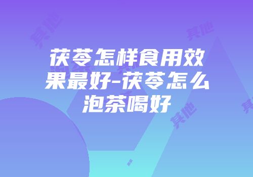 茯苓怎样食用效果最好-茯苓怎么泡茶喝好