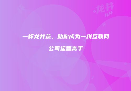 一杯龙井茶，助你成为一线互联网公司运营高手