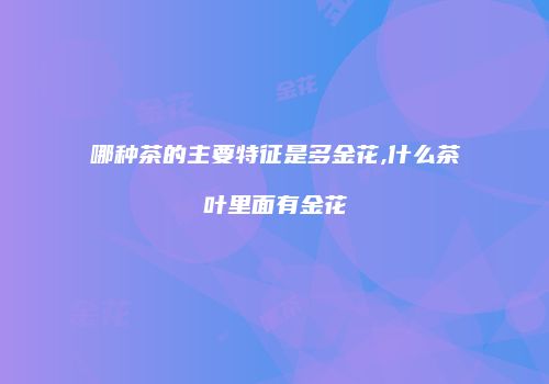 哪种茶的主要特征是多金花,什么茶叶里面有金花