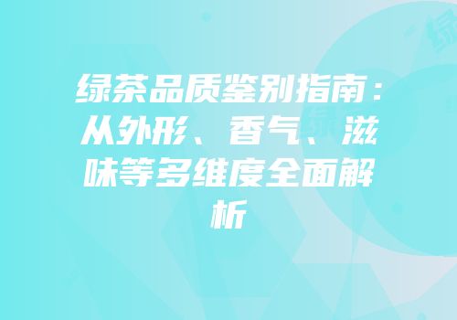 绿茶品质鉴别指南：从外形、香气、滋味等多维度全面解析