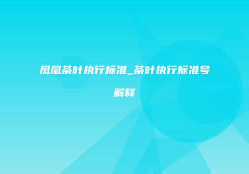 凤凰茶叶执行标准_茶叶执行标准号解释
