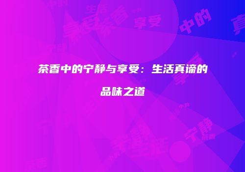 茶香中的宁静与享受：生活真谛的品味之道