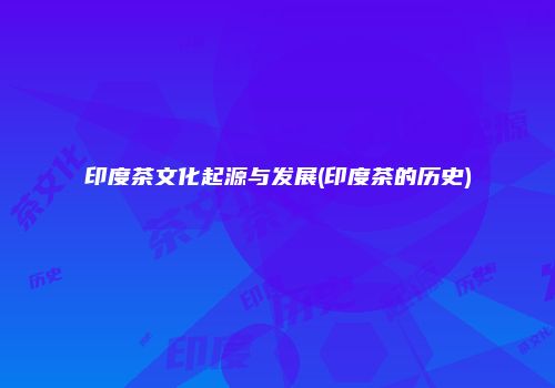 印度茶文化起源与发展(印度茶的历史)