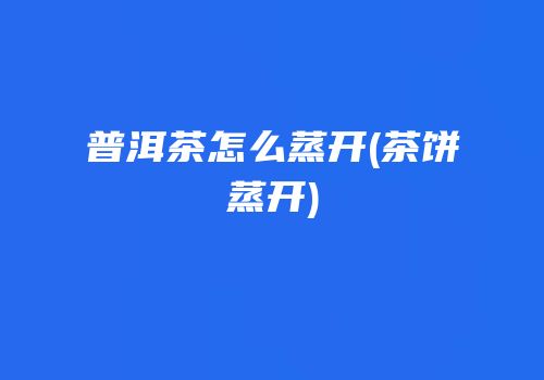 普洱茶怎么蒸开(茶饼蒸开)