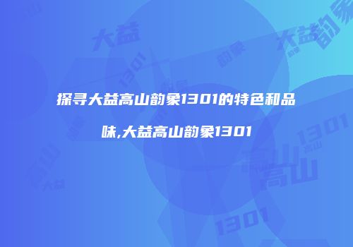 探寻大益高山韵象1301的特色和品味,大益高山韵象1301