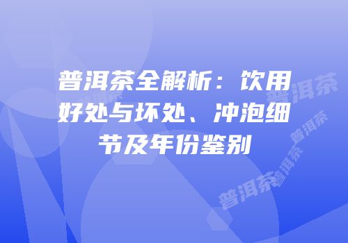 普洱茶全解析：饮用好处与坏处、冲泡细节及年份鉴别