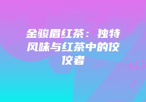 金骏眉红茶：独特风味与红茶中的佼佼者