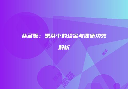 茶多糖：黑茶中的珍宝与健康功效解析