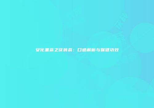 安化黑茶之茯砖茶：口感解析与保健功效