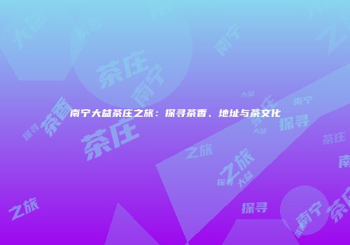 南宁大益茶庄之旅：探寻茶香、地址与茶文化