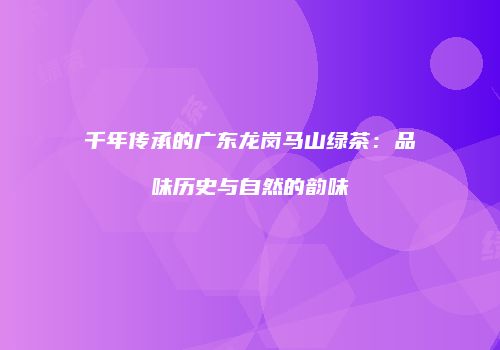 千年传承的广东龙岗马山绿茶：品味历史与自然的韵味