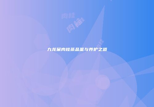 九龙窠肉桂茶品鉴与养护之道