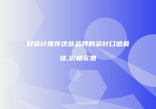 好茶叶推荐这些品牌的茶叶口感最佳,价格实惠