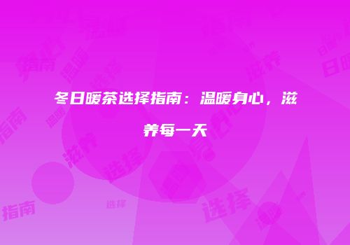 冬日暖茶选择指南：温暖身心，滋养每一天