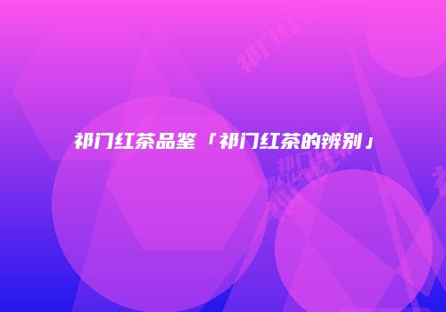 祁门红茶品鉴「祁门红茶的辨别」