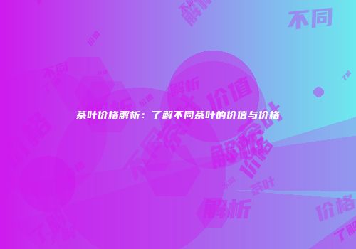 茶叶价格解析：了解不同茶叶的价值与价格