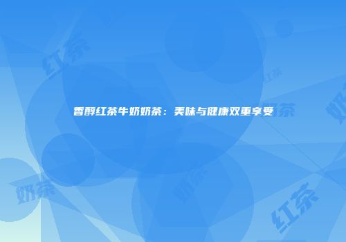 香醇红茶牛奶奶茶：美味与健康双重享受