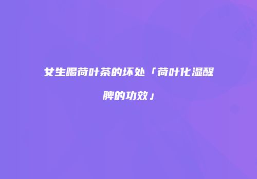 女生喝荷叶茶的坏处「荷叶化湿醒脾的功效」