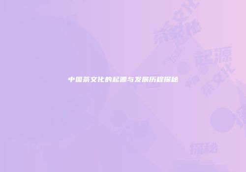 中国茶文化的起源与发展历程探秘