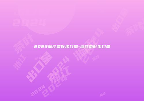 2025浙江茶叶出口量-浙江茶叶出口量