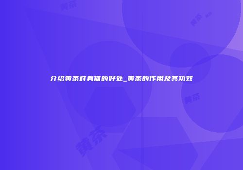 介绍黄茶对身体的好处_黄茶的作用及其功效