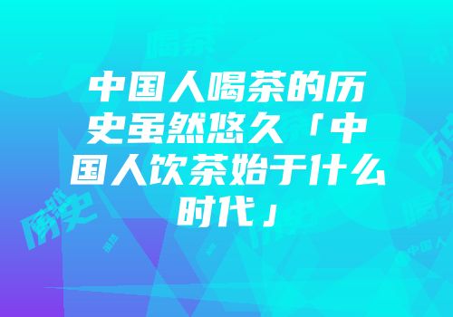 中国人喝茶的历史虽然悠久「中国人饮茶始于什么时代」