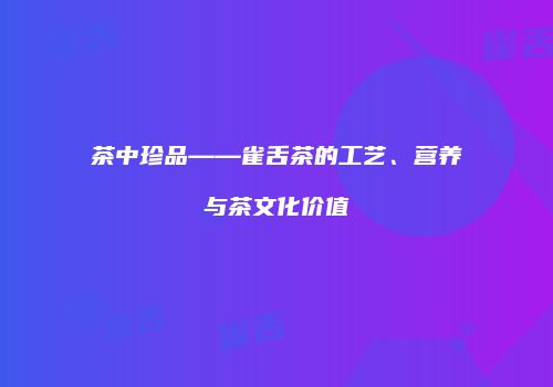 茶中珍品——雀舌茶的工艺、营养与茶文化价值