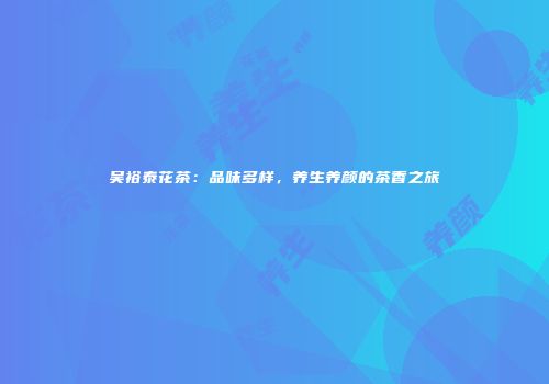 吴裕泰花茶：品味多样，养生养颜的茶香之旅