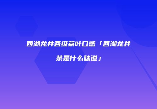 西湖龙井各级茶叶口感「西湖龙井茶是什么味道」