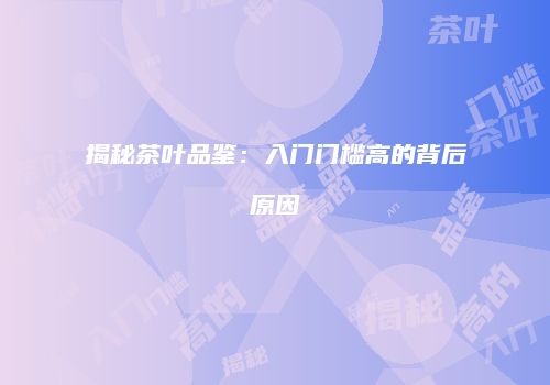 揭秘茶叶品鉴：入门门槛高的背后原因