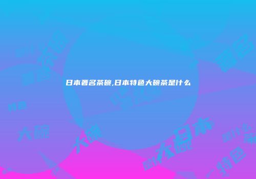 日本著名茶碗,日本特色大碗茶是什么
