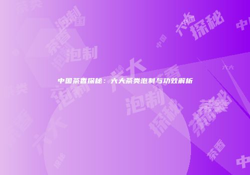 中国茶香探秘：六大茶类泡制与功效解析